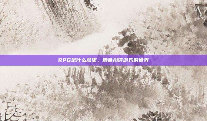 RPG是什么意思，角色扮演游戏的世界
