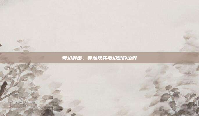 奇幻射击，穿越现实与幻想的边界