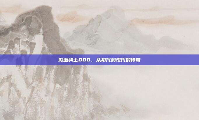 假面骑士000，从初代到现代的传奇
