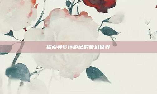 探索寻梦环游记的奇幻世界