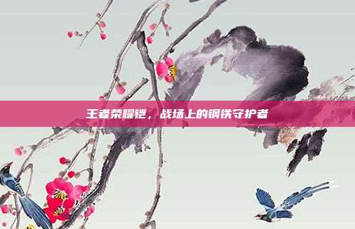 王者荣耀铠，战场上的钢铁守护者