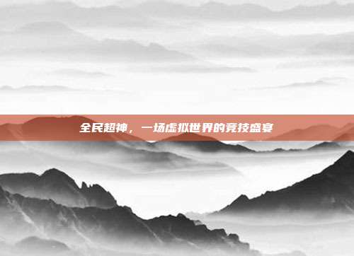 全民超神，一场虚拟世界的竞技盛宴