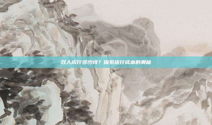 双人成行多少钱？探索旅行成本的奥秘