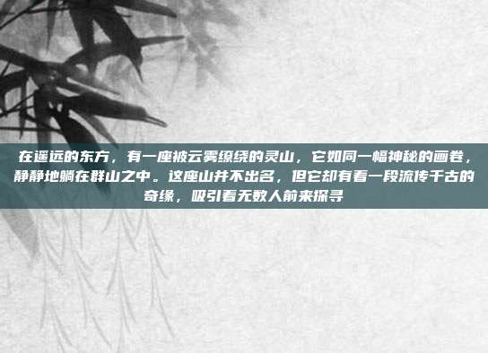 在遥远的东方，有一座被云雾缭绕的灵山，它如同一幅神秘的画卷，静静地躺在群山之中。这座山并不出名，但它却有着一段流传千古的奇缘，吸引着无数人前来探寻