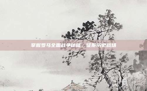 掌握罗马全面战争秘籍，征服历史战场