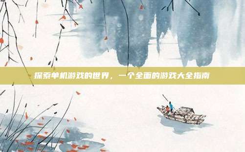 探索单机游戏的世界，一个全面的游戏大全指南