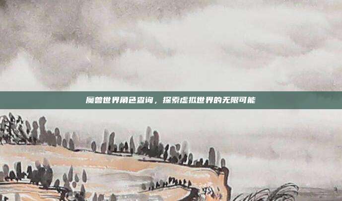 魔兽世界角色查询，探索虚拟世界的无限可能
