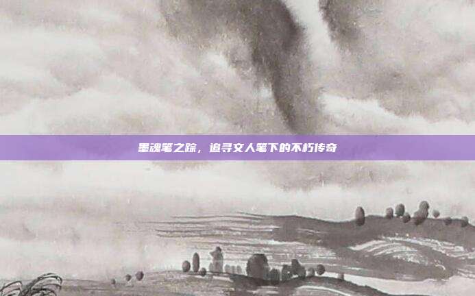 墨魂笔之踪，追寻文人笔下的不朽传奇