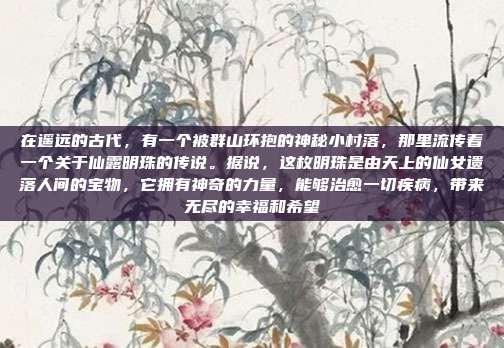 在遥远的古代，有一个被群山环抱的神秘小村落，那里流传着一个关于仙露明珠的传说。据说，这枚明珠是由天上的仙女遗落人间的宝物，它拥有神奇的力量，能够治愈一切疾病，带来无尽的幸福和希望