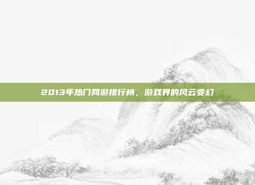 2013年热门网游排行榜，游戏界的风云变幻
