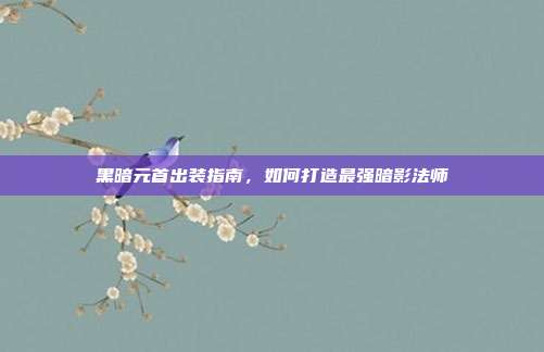 黑暗元首出装指南，如何打造最强暗影法师