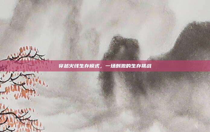 穿越火线生存模式，一场刺激的生存挑战