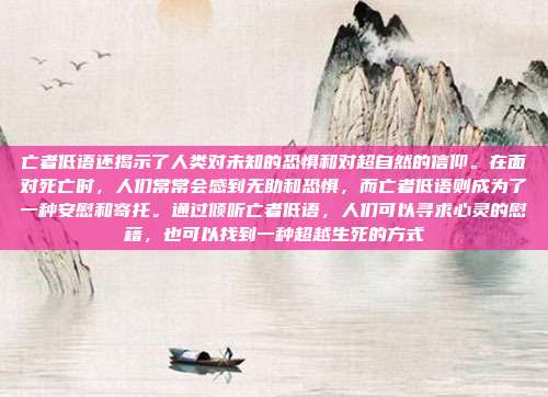 亡者低语还揭示了人类对未知的恐惧和对超自然的信仰。在面对死亡时，人们常常会感到无助和恐惧，而亡者低语则成为了一种安慰和寄托。通过倾听亡者低语，人们可以寻求心灵的慰藉，也可以找到一种超越生死的方式