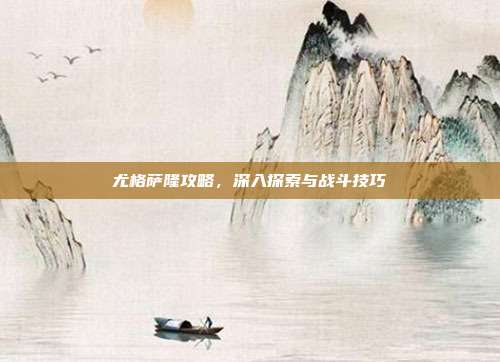 尤格萨隆攻略，深入探索与战斗技巧