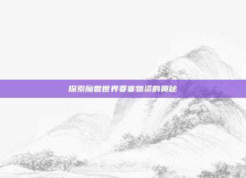 探索魔兽世界要塞物资的奥秘