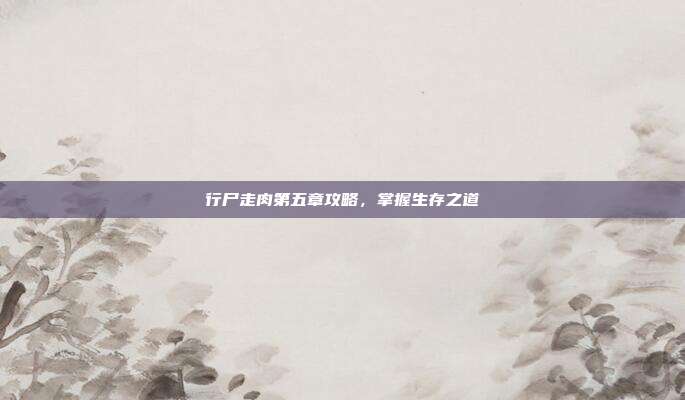 行尸走肉第五章攻略，掌握生存之道