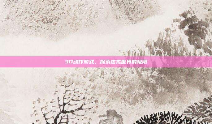 3D动作游戏，探索虚拟世界的极限