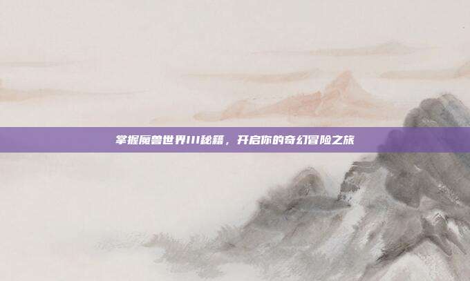 掌握魔兽世界III秘籍，开启你的奇幻冒险之旅