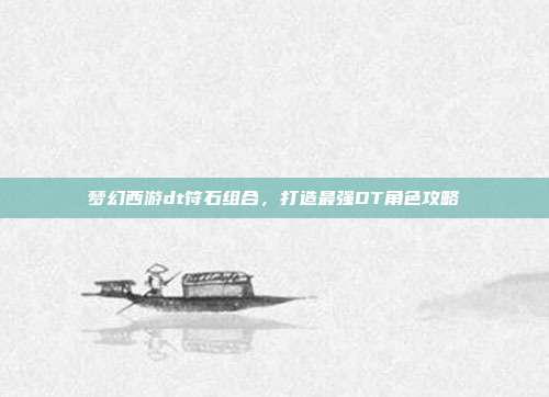 梦幻西游dt符石组合，打造最强DT角色攻略