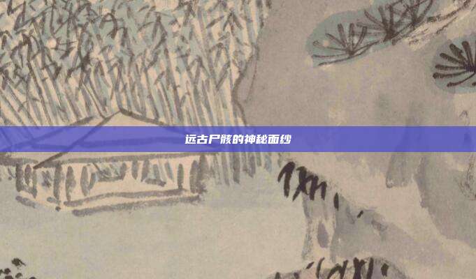 远古尸骸的神秘面纱