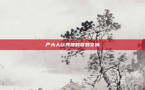 严大人玩具摊的奇妙交换