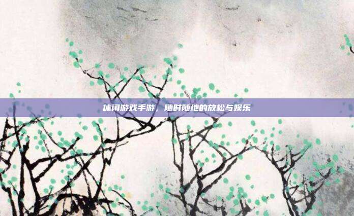 休闲游戏手游，随时随地的放松与娱乐
