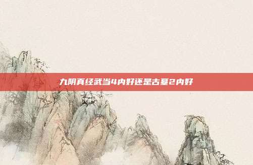 九阴真经武当4内好还是古墓2内好