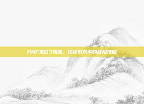 DNF鬼泣3觉醒，揭秘游戏中的终极技能