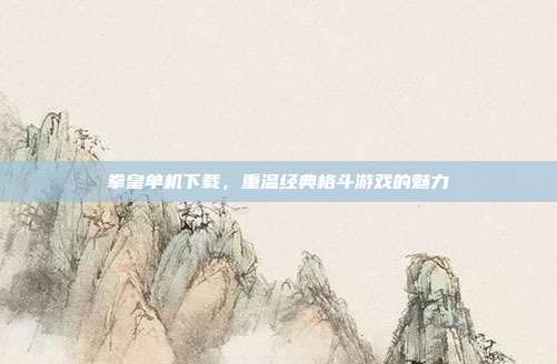 拳皇单机下载，重温经典格斗游戏的魅力
