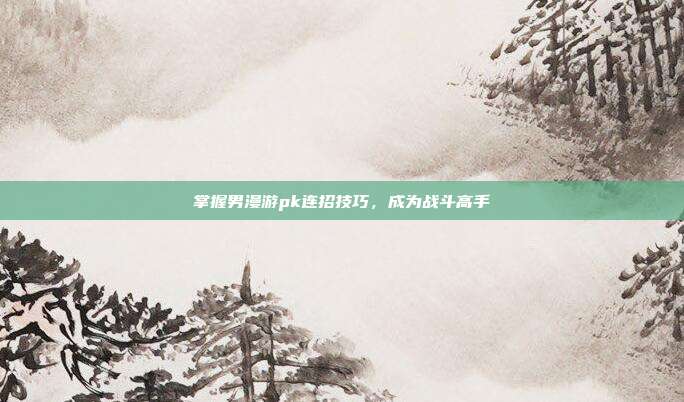 掌握男漫游pk连招技巧，成为战斗高手