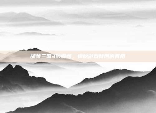 胡莱三国3破解版，揭秘游戏背后的真相