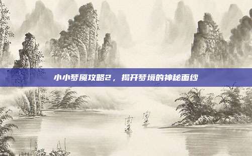 小小梦魇攻略2，揭开梦境的神秘面纱