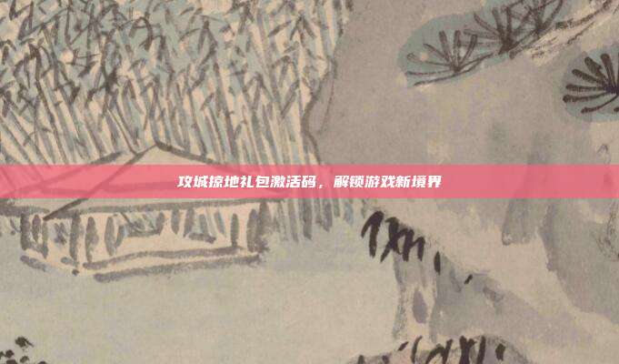 攻城掠地礼包激活码，解锁游戏新境界