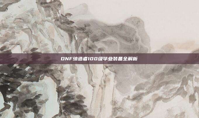 DNF缔造者100级毕业装备全解析