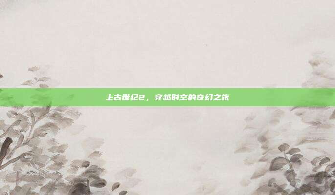 上古世纪2,穿越时空的奇幻之旅