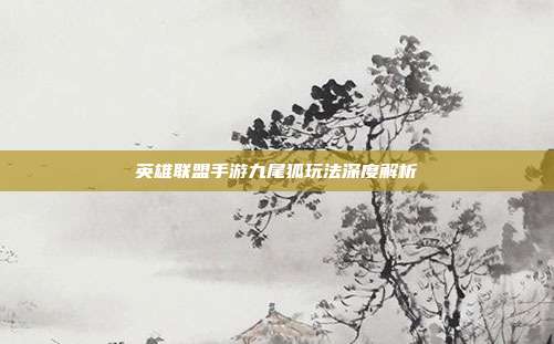 英雄联盟手游九尾狐玩法深度解析