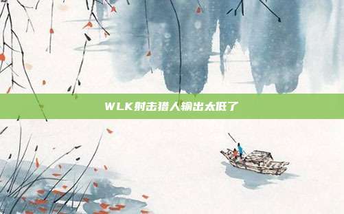 WLK射击猎人输出太低了