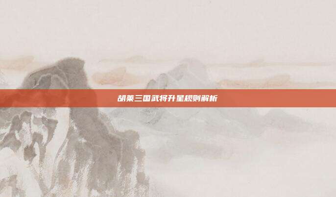 胡莱三国武将升星规则解析