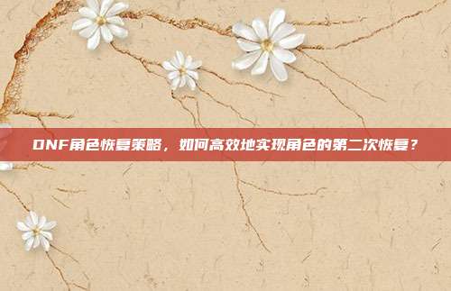 DNF角色恢复策略，如何高效地实现角色的第二次恢复？