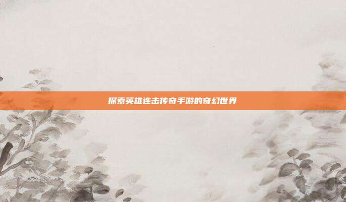 探索英雄连击传奇手游的奇幻世界