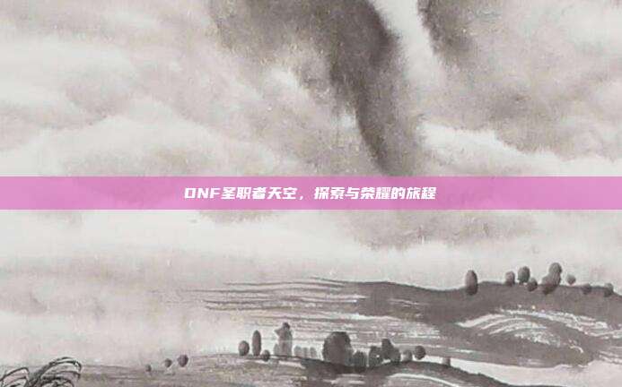 DNF圣职者天空，探索与荣耀的旅程