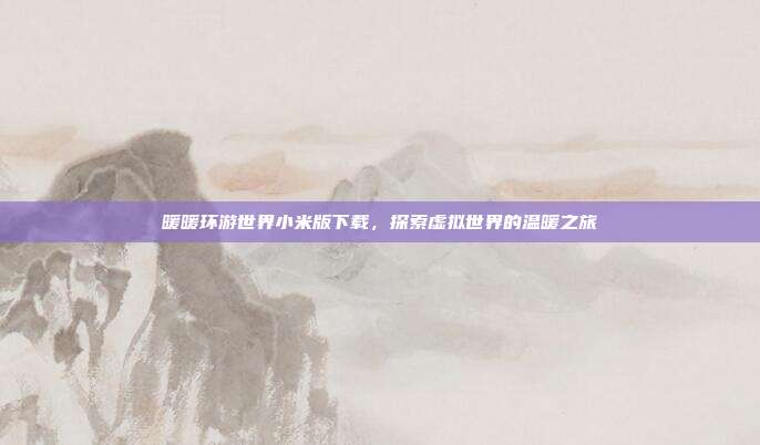 暖暖环游世界小米版下载，探索虚拟世界的温暖之旅