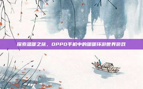 探索温暖之旅，OPPO手机中的暖暖环游世界游戏