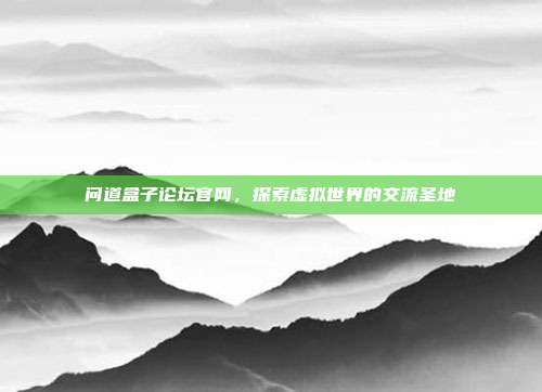 问道盒子论坛官网，探索虚拟世界的交流圣地