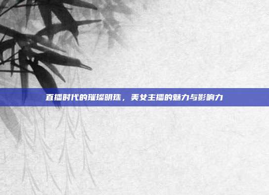 直播时代的璀璨明珠，美女主播的魅力与影响力