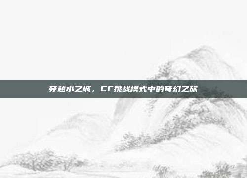 穿越水之城，CF挑战模式中的奇幻之旅