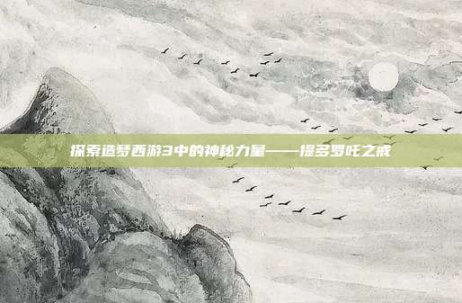 探索造梦西游3中的神秘力量——提多罗吒之戒