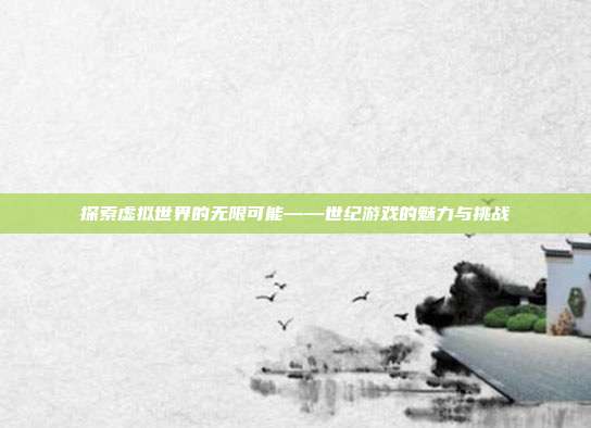 探索虚拟世界的无限可能——世纪游戏的魅力与挑战