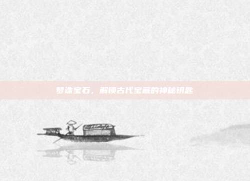 梦诛宝石，解锁古代宝藏的神秘钥匙