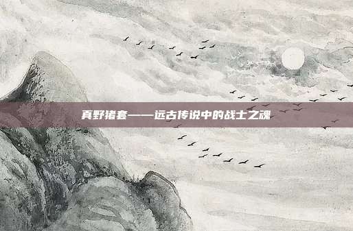 真野猪套——远古传说中的战士之魂